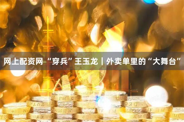 网上配资网 “穿兵”王玉龙｜外卖单里的“大舞台”