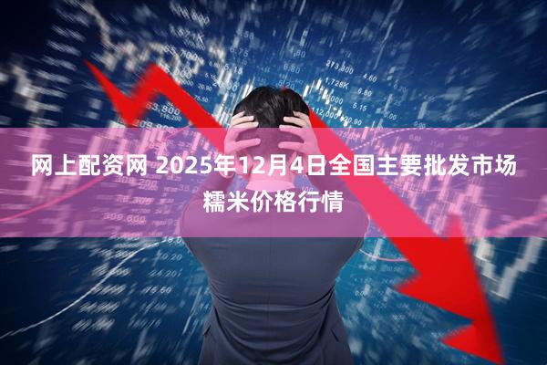 网上配资网 2025年12月4日全国主要批发市场糯米价格行情