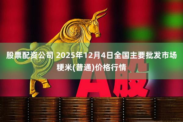 股票配资公司 2025年12月4日全国主要批发市场粳米(普通)价格行情