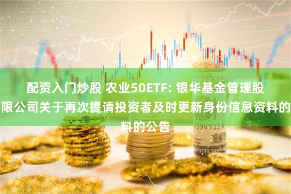 配资入门炒股 农业50ETF: 银华基金管理股份有限公司关于再次提请投资者及时更新身份信息资料的公告