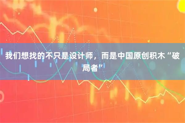 我们想找的不只是设计师，而是中国原创积木“破局者”