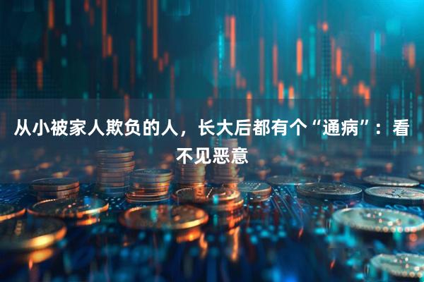从小被家人欺负的人，长大后都有个“通病”：看不见恶意