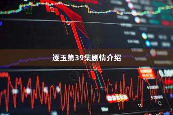 逐玉第39集剧情介绍