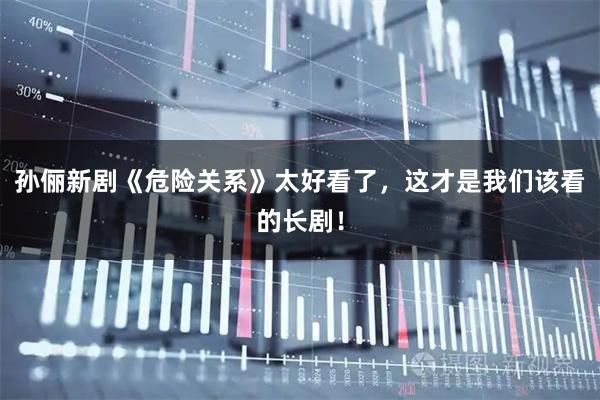 孙俪新剧《危险关系》太好看了，这才是我们该看的长剧！