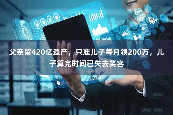 父亲留420亿遗产，只准儿子每月领200万，儿子算完时间已失去笑容