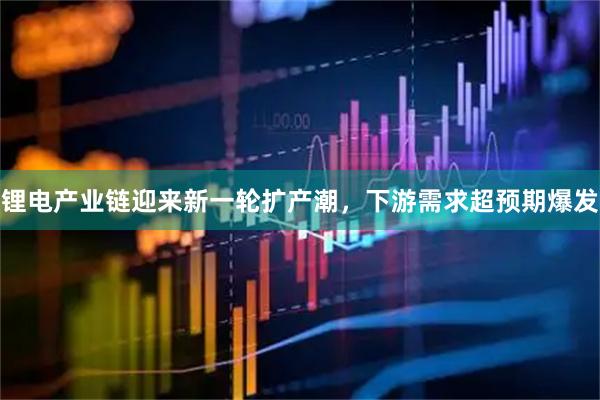 锂电产业链迎来新一轮扩产潮，下游需求超预期爆发