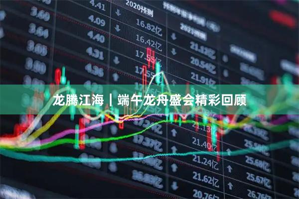 龙腾江海｜端午龙舟盛会精彩回顾