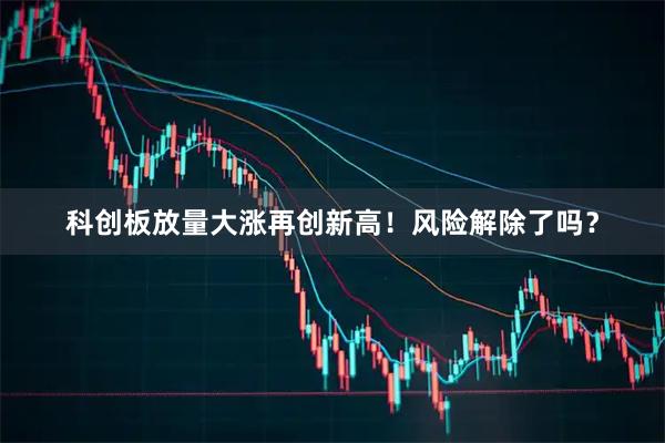 科创板放量大涨再创新高！风险解除了吗？