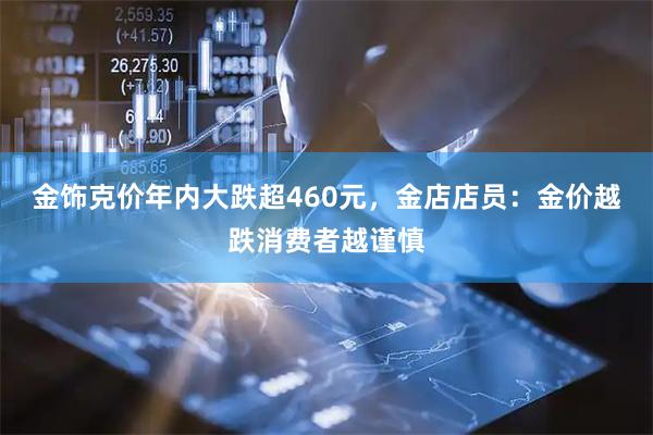 金饰克价年内大跌超460元，金店店员：金价越跌消费者越谨慎