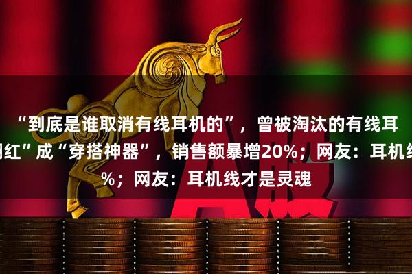 “到底是谁取消有线耳机的”，曾被淘汰的有线耳机“逆袭翻红”成“穿搭神器”，销售额暴增20%；网友：耳机线才是灵魂