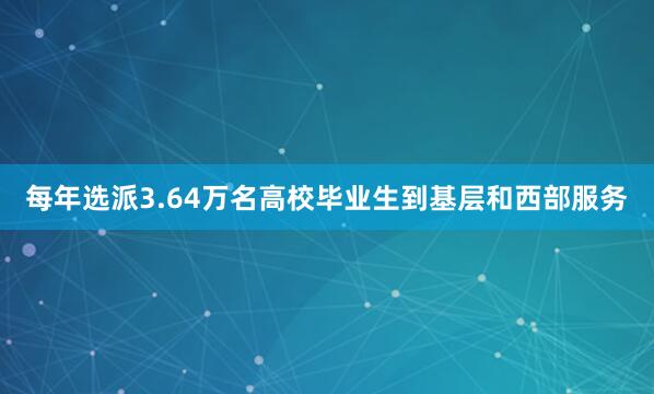 每年选派3.64万名高校毕业生到基层和西部服务