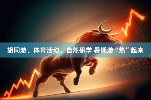胡同游、体育活动、自然研学 暑期游“热”起来