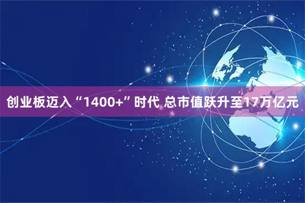 创业板迈入“1400+”时代 总市值跃升至17万亿元