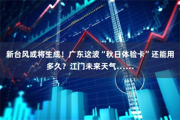 新台风或将生成！广东这波“秋日体验卡”还能用多久？江门未来天气……