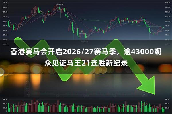 香港赛马会开启2026/27赛马季，逾43000观众见证马王21连胜新纪录