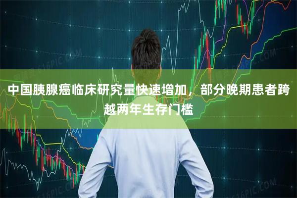 中国胰腺癌临床研究量快速增加，部分晚期患者跨越两年生存门槛
