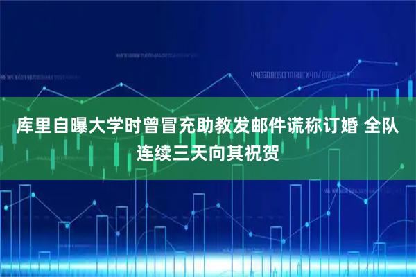 库里自曝大学时曾冒充助教发邮件谎称订婚 全队连续三天向其祝贺