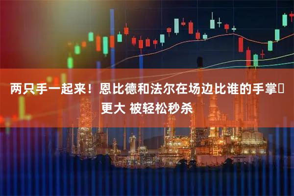 两只手一起来！恩比德和法尔在场边比谁的手掌✋更大 被轻松秒杀