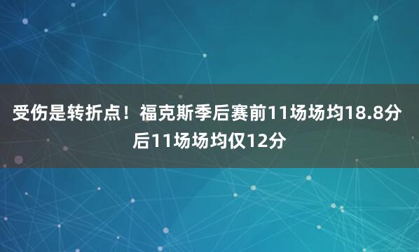 受伤是转折点！福克斯季后赛前11场场均18.8分 后11场场均仅12分